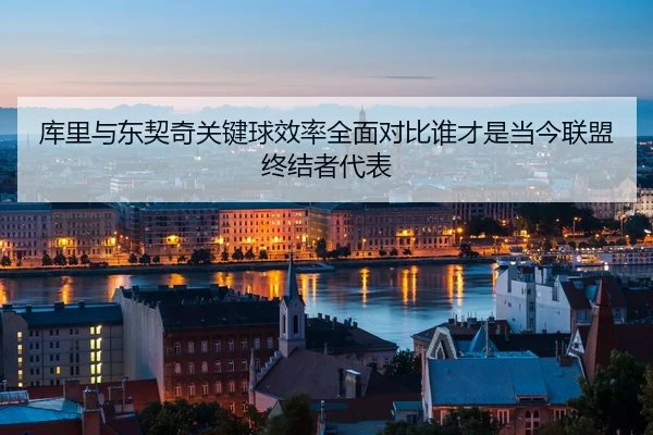 库里与东契奇关键球效率全面对比谁才是当今联盟终结者代表