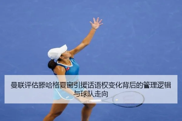 曼联评估滕哈格夏窗引援话语权变化背后的管理逻辑与球队走向