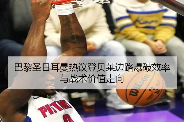 巴黎圣日耳曼热议登贝莱边路爆破效率与战术价值走向