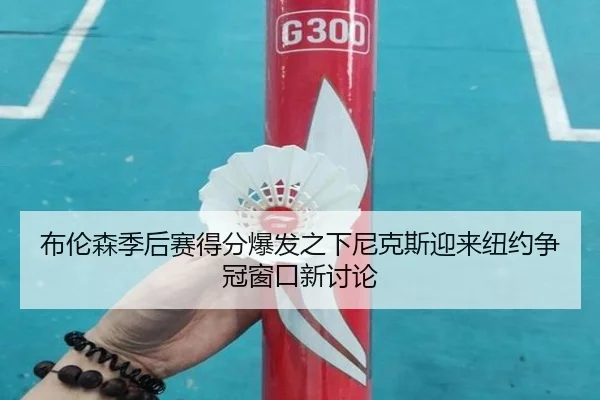 布伦森季后赛得分爆发之下尼克斯迎来纽约争冠窗口新讨论