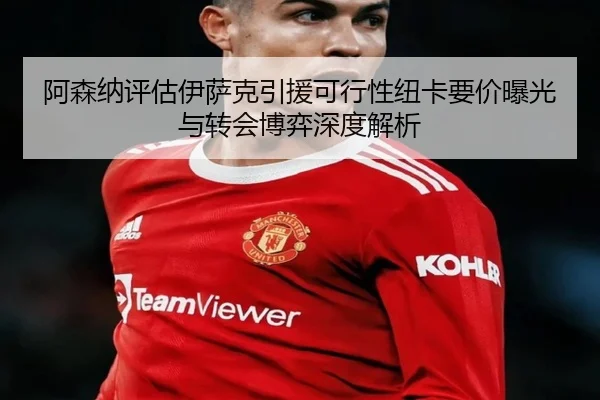 阿森纳评估伊萨克引援可行性纽卡要价曝光与转会博弈深度解析