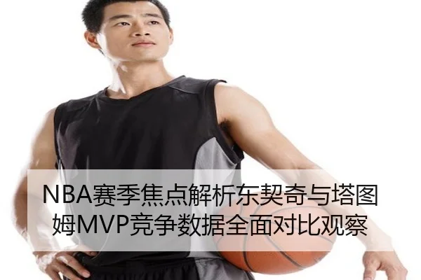 NBA赛季焦点解析东契奇与塔图姆MVP竞争数据全面对比观察