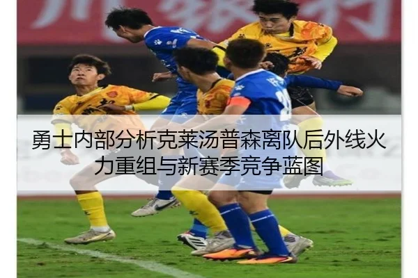 勇士内部分析克莱汤普森离队后外线火力重组与新赛季竞争蓝图