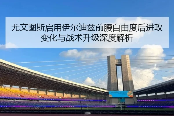 尤文图斯启用伊尔迪兹前腰自由度后进攻变化与战术升级深度解析