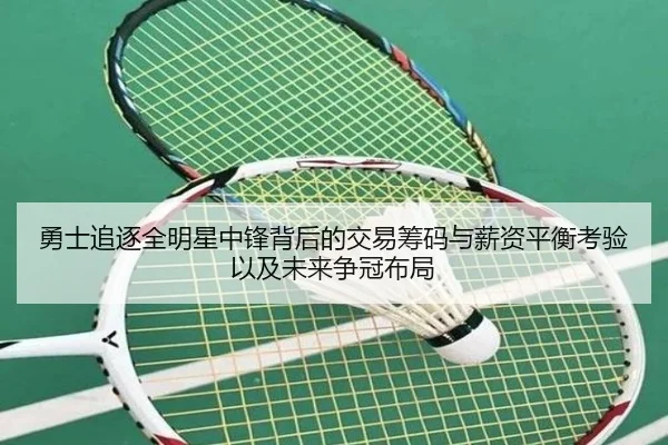 勇士追逐全明星中锋背后的交易筹码与薪资平衡考验以及未来争冠布局