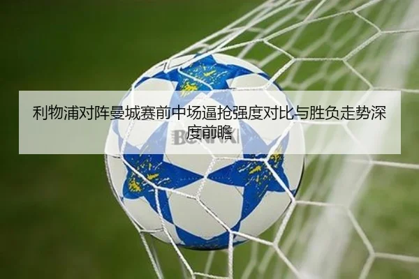 利物浦对阵曼城赛前中场逼抢强度对比与胜负走势深度前瞻