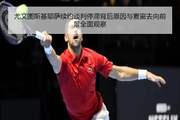 尤文图斯基耶萨续约谈判停滞背后原因与夏窗去向前景全面观察