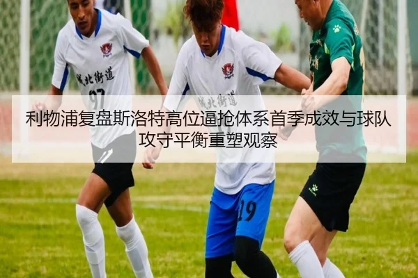利物浦复盘斯洛特高位逼抢体系首季成效与球队攻守平衡重塑观察
