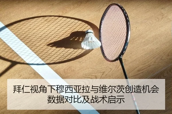 拜仁视角下穆西亚拉与维尔茨创造机会数据对比及战术启示