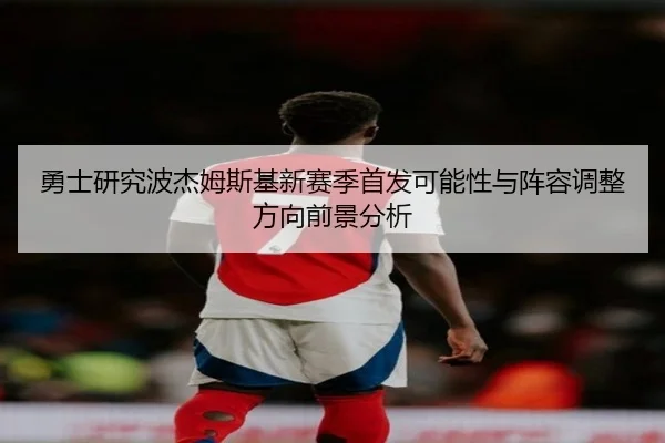 勇士研究波杰姆斯基新赛季首发可能性与阵容调整方向前景分析