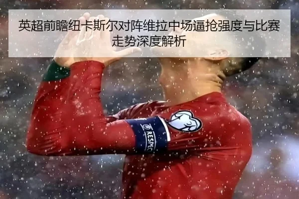 英超前瞻纽卡斯尔对阵维拉中场逼抢强度与比赛走势深度解析