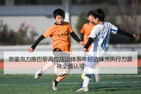 恩里克力推巴黎高位压迫体系年轻边锋凭执行力赢得全面认可