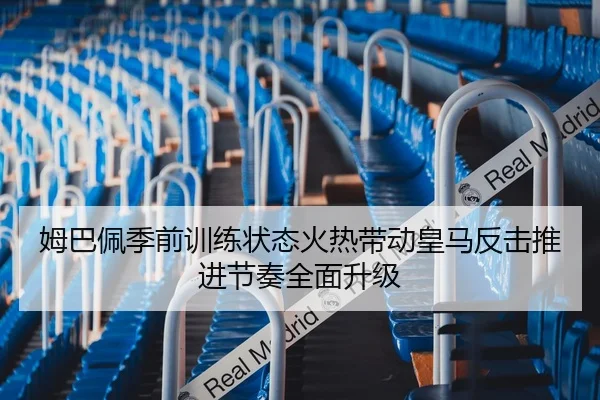 姆巴佩季前训练状态火热带动皇马反击推进节奏全面升级