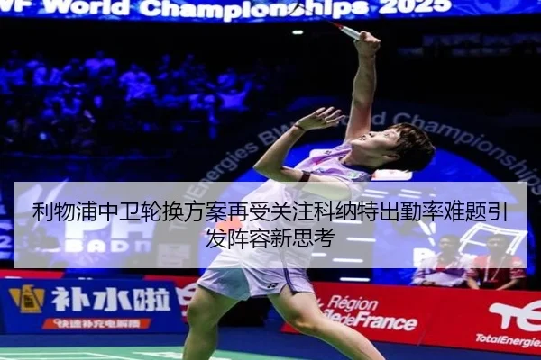 利物浦中卫轮换方案再受关注科纳特出勤率难题引发阵容新思考
