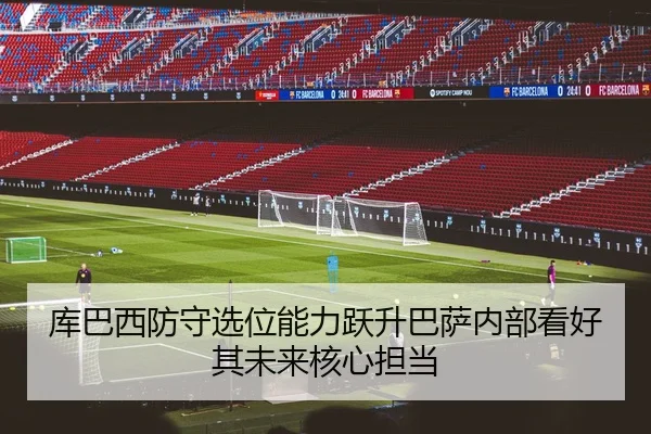 库巴西防守选位能力跃升巴萨内部看好其未来核心担当