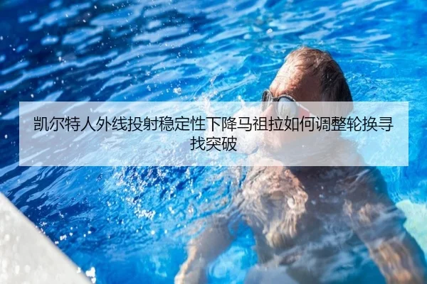 凯尔特人外线投射稳定性下降马祖拉如何调整轮换寻找突破