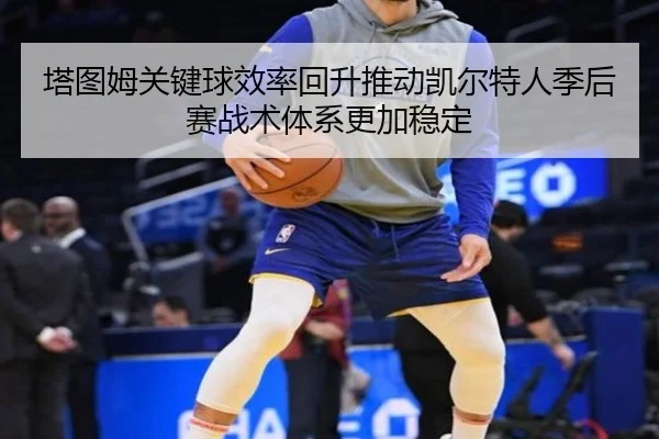 塔图姆关键球效率回升推动凯尔特人季后赛战术体系更加稳定